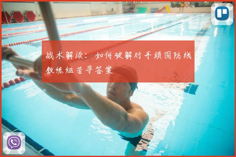 战术解读：如何破解对手顽固防线教练组苦寻答案
