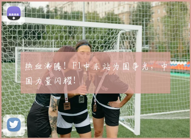热血沸腾!F1中东站为国争光,中国力量闪耀!