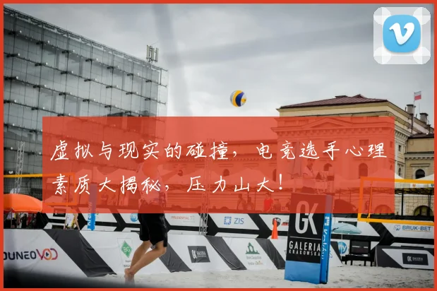 虚拟与现实的碰撞，电竞选手心理素质大揭秘，压力山大！