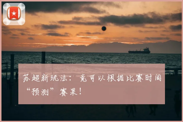 苏超新玩法:竟可以根据比赛时间“预测”赛果!