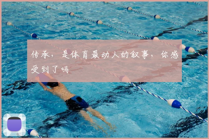 传承，是体育最动人的叙事，你感受到了吗