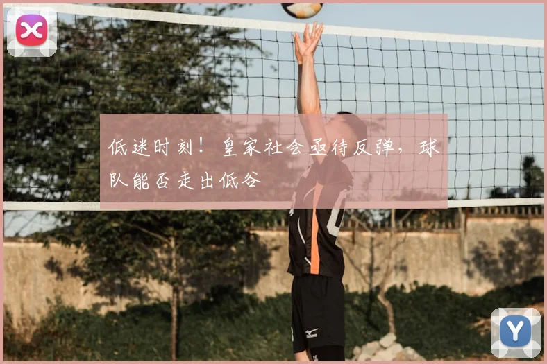 低迷时刻!皇家社会亟待反弹,球队能否走出低谷