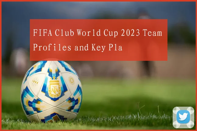 FIFA Club World Cup 2023 Team Profiles and Key Pla