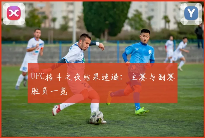 UFC格斗之夜结果速递：主赛与副赛胜负一览