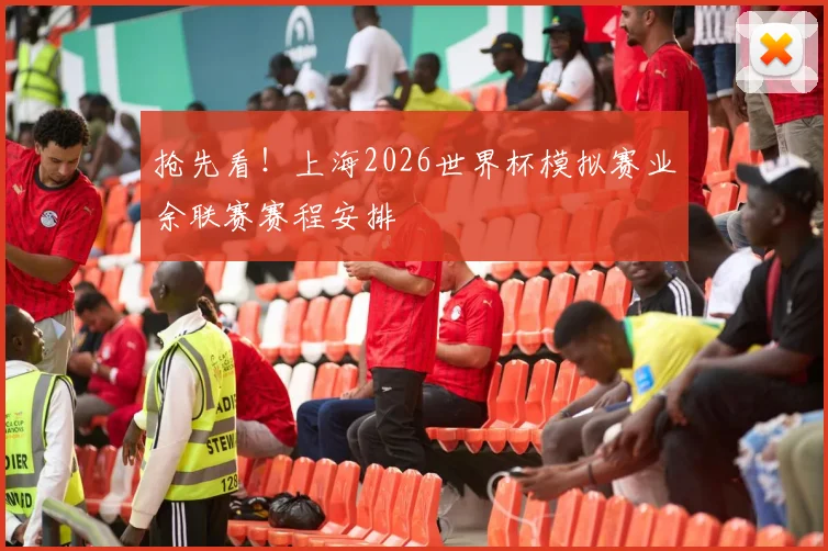 抢先看！上海2026世界杯模拟赛业余联赛赛程安排