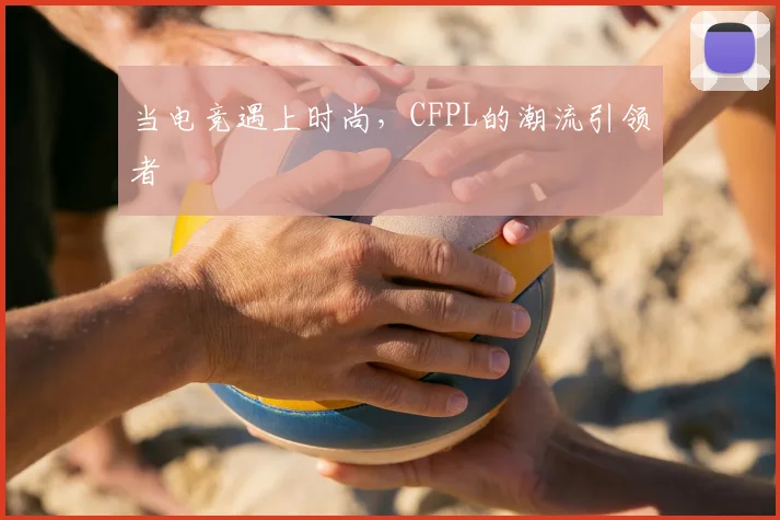 当电竞遇上时尚，CFPL的潮流引领者
