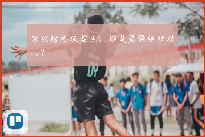 助攻榜终极盘点:谁是最强组织核心?