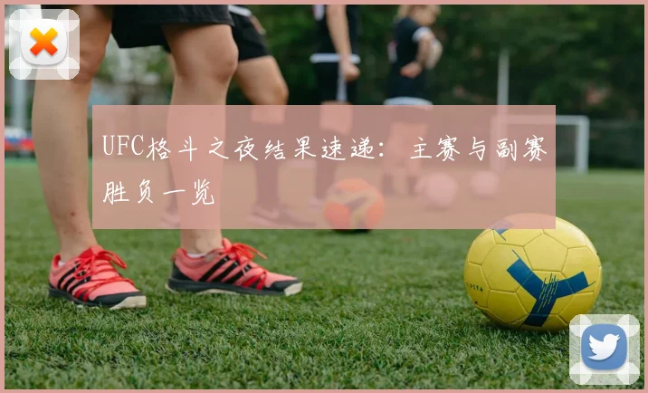 UFC格斗之夜结果速递:主赛与副赛胜负一览