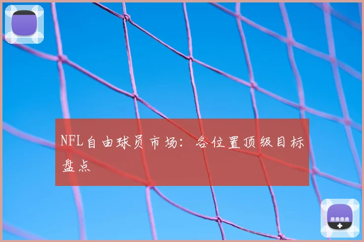 NFL自由球员市场：各位置顶级目标盘点
