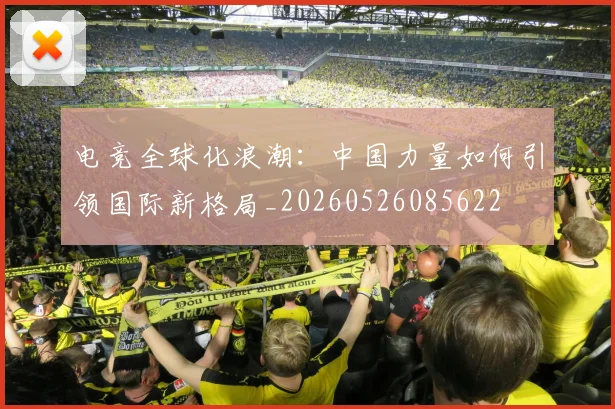 电竞全球化浪潮:中国力量如何引领国际新格局_20260526085622