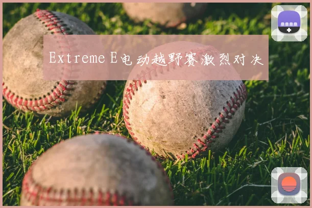 Extreme E电动越野赛激烈对决
