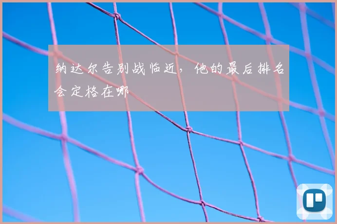 纳达尔告别战临近,他的最后排名会定格在哪