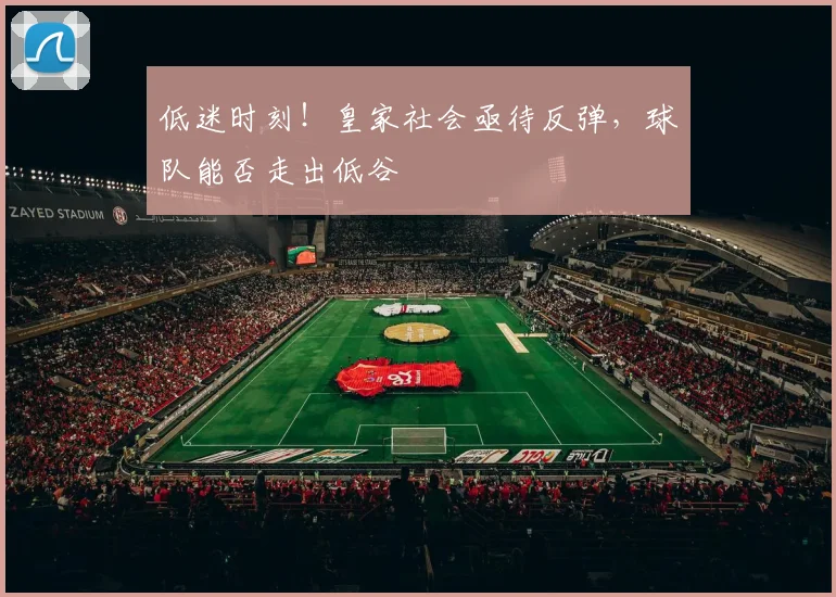 低迷时刻！皇家社会亟待反弹，球队能否走出低谷