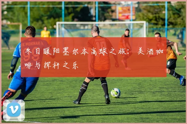 冬日暖阳墨尔本高球之旅:美酒咖啡与挥杆之乐
