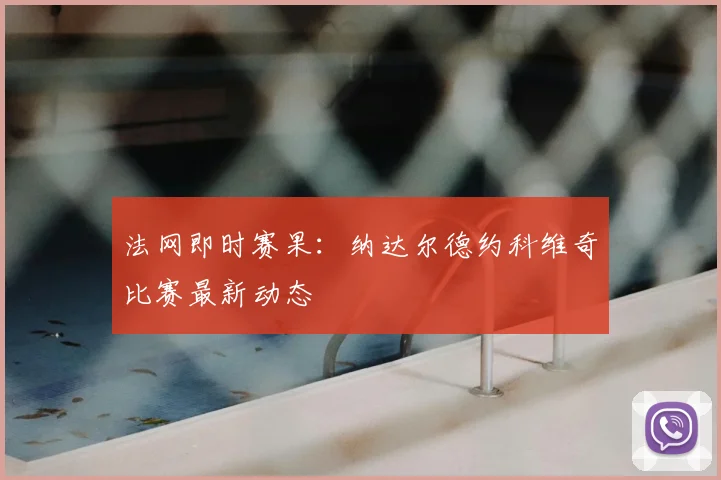 法网即时赛果:纳达尔德约科维奇比赛最新动态