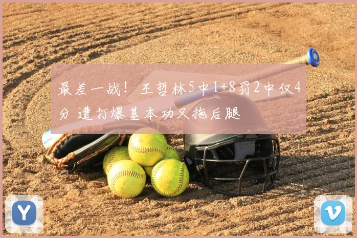 最差一战!王哲林5中1+8罚2中仅4分 遭打爆基本功又拖后腿