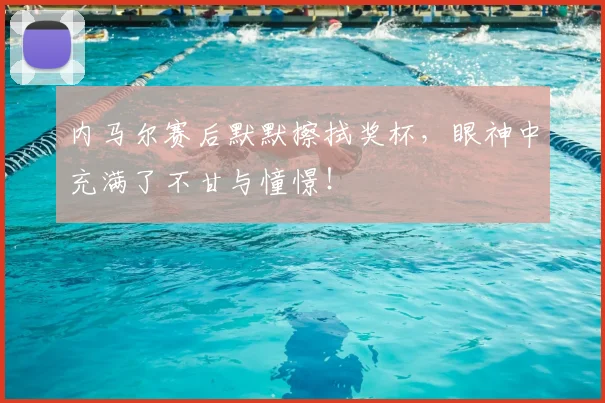 内马尔赛后默默擦拭奖杯,眼神中充满了不甘与憧憬!