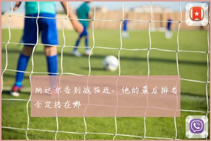 纳达尔告别战临近，他的最后排名会定格在哪