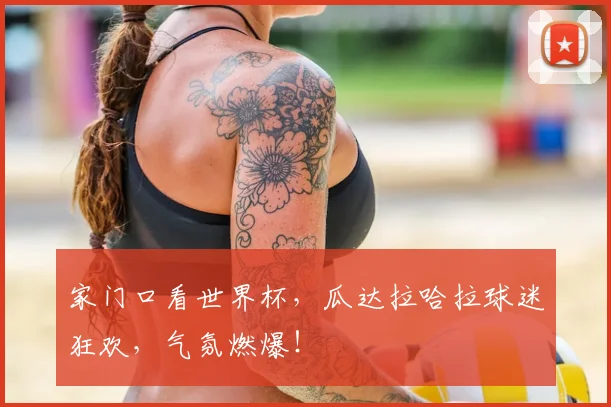 家门口看世界杯,瓜达拉哈拉球迷狂欢,气氛燃爆!