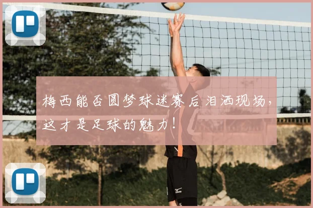 梅西能否圆梦球迷赛后泪洒现场,这才是足球的魅力!
