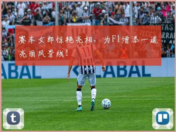 赛车女郎惊艳亮相，为F1增添一道亮丽风景线！