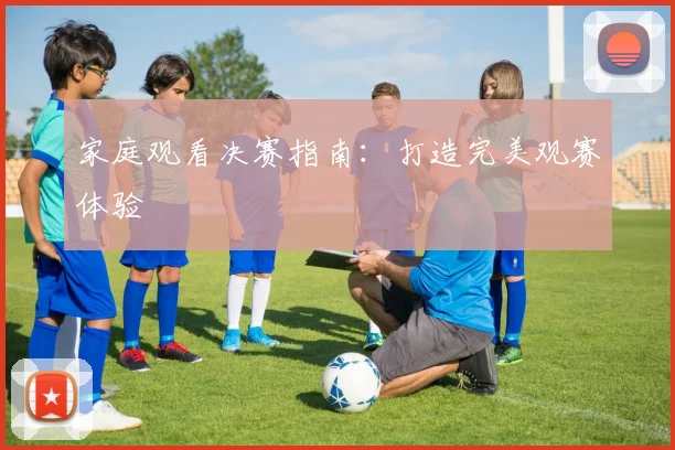 家庭观看决赛指南：打造完美观赛体验