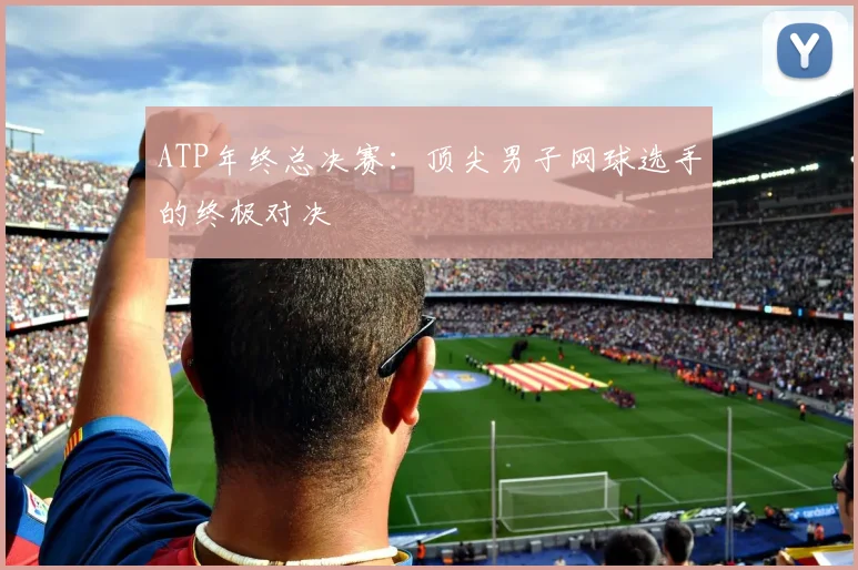 ATP年终总决赛:顶尖男子网球选手的终极对决