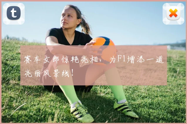 赛车女郎惊艳亮相,为F1增添一道亮丽风景线!