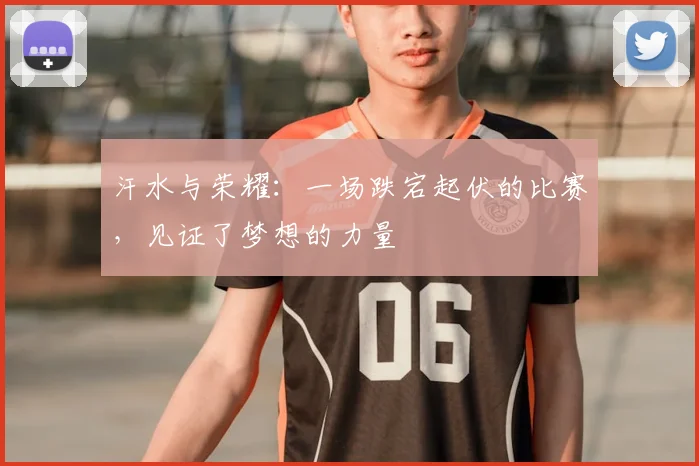 汗水与荣耀:一场跌宕起伏的比赛,见证了梦想的力量