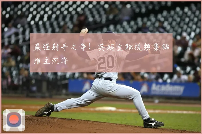 最强射手之争!英超金靴视频集锦谁主沉浮