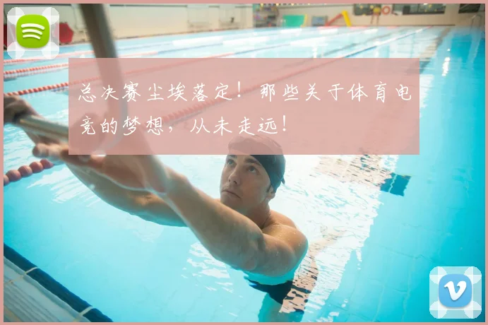 总决赛尘埃落定!那些关于体育电竞的梦想,从未走远!