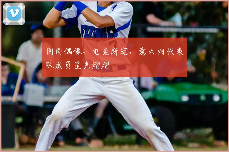 国民偶像，电竞新宠，意大利代表队成员星光熠熠