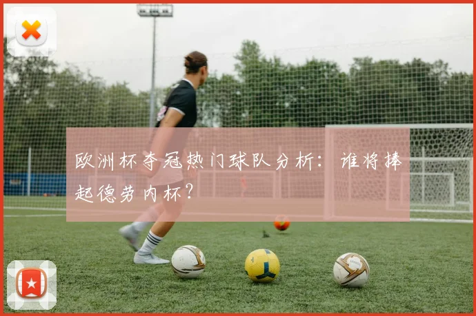 欧洲杯夺冠热门球队分析:谁将捧起德劳内杯?