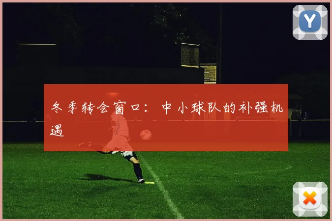 冬季转会窗口:中小球队的补强机遇